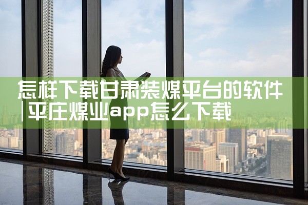 怎样下载甘肃装煤平台的软件